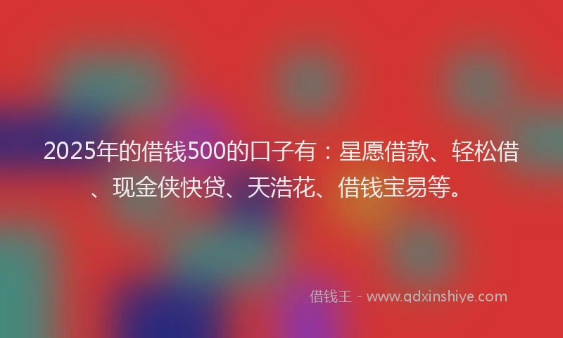 2025年的借钱500的口子有：星愿借款、轻松借、现金侠快贷、天浩花、借钱宝易等。