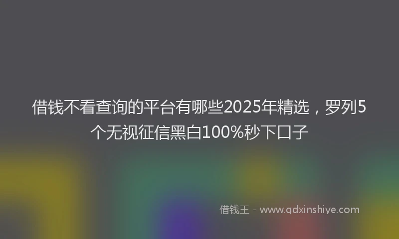 借钱不看查询的平台有哪些2025年精选,罗列5个无视征信黑白100%秒下口子