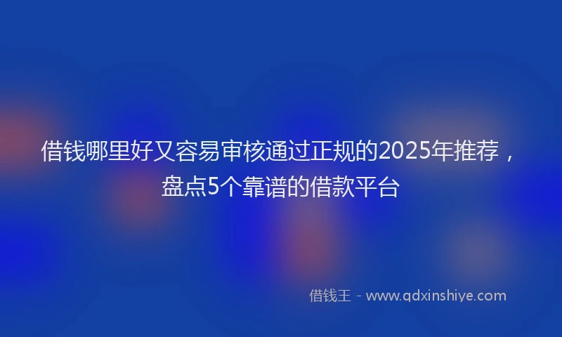 借钱哪里好又容易审核通过正规的2025年推荐，盘点5个靠谱的借款平台