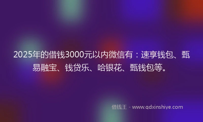2025年的借钱3000元以内微信有:速享钱包、甄易融宝、钱贷乐、哈银花、甄钱包等。