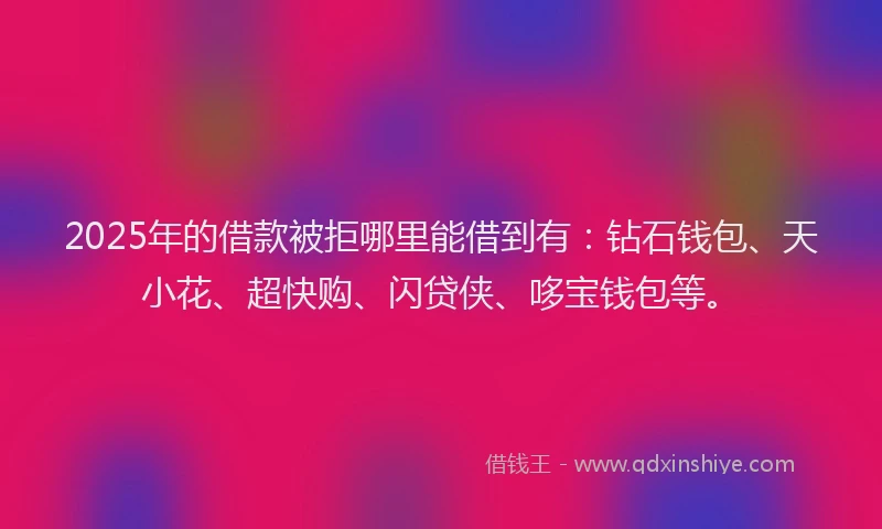 2025年的借款被拒哪里能借到有：钻石钱包、天小花、超快购、闪贷侠、哆宝钱包等。