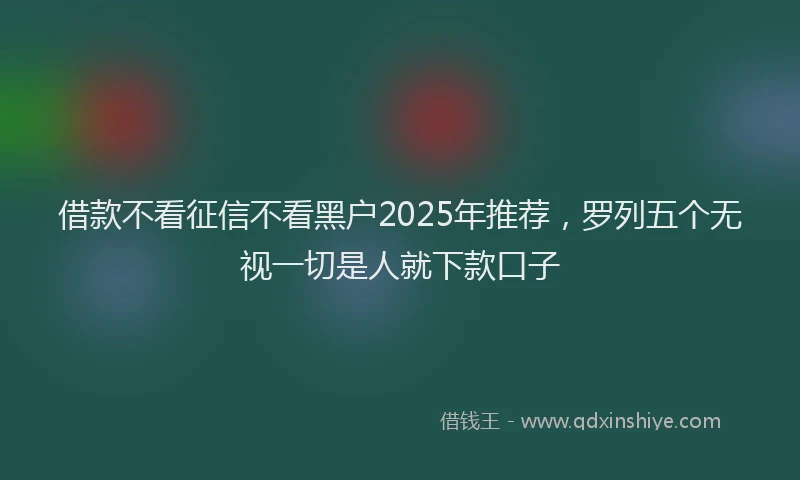 借款不看征信不看黑户2025年推荐，罗列五个无视一切是人就下款口子