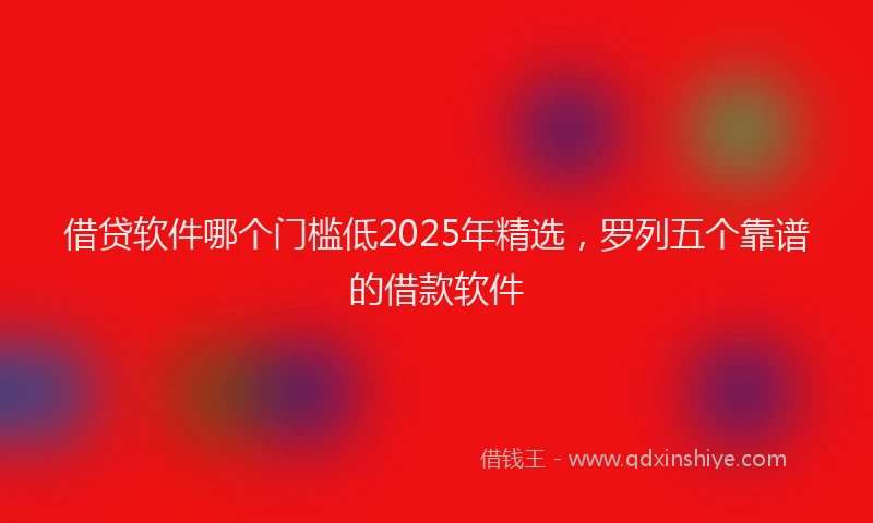 借贷软件哪个门槛低2025年精选，罗列五个靠谱的借款软件