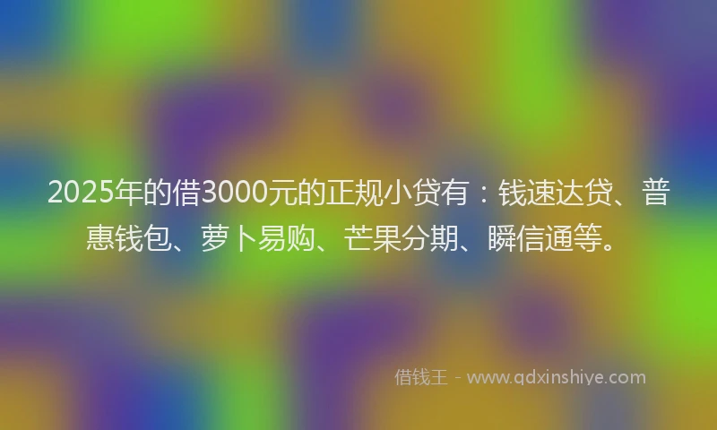2025年的借3000元的正规小贷有：钱速达贷、普惠钱包、萝卜易购、芒果分期、瞬信通等。
