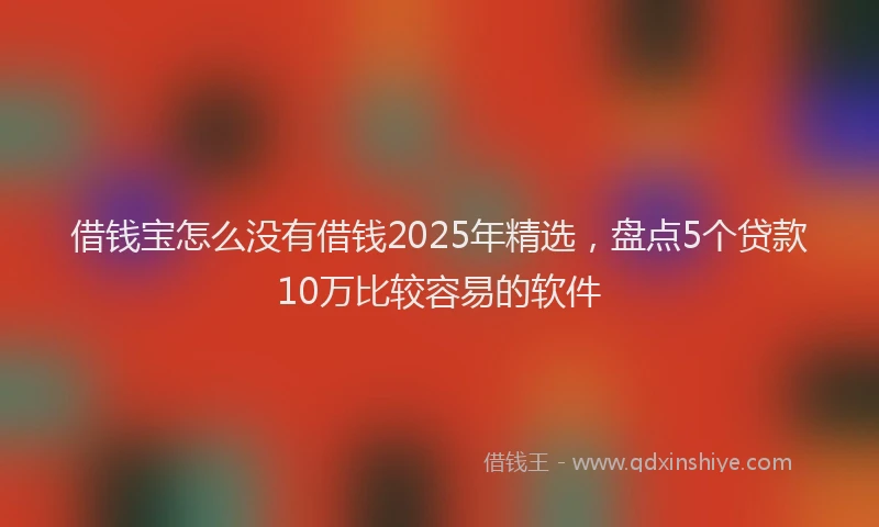 借钱宝怎么没有借钱2025年精选，盘点5个贷款10万比较容易的软件