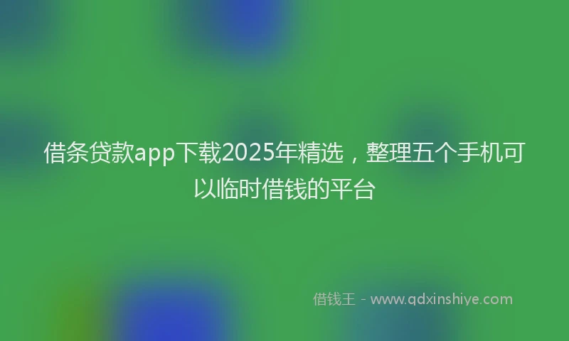 借条贷款app下载2025年精选，整理五个手机可以临时借钱的平台