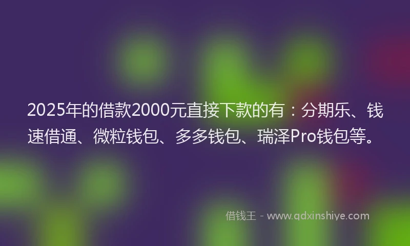 2025年的借款2000元直接下款的有：分期乐、钱速借通、微粒钱包、多多钱包、瑞泽Pro钱包等。