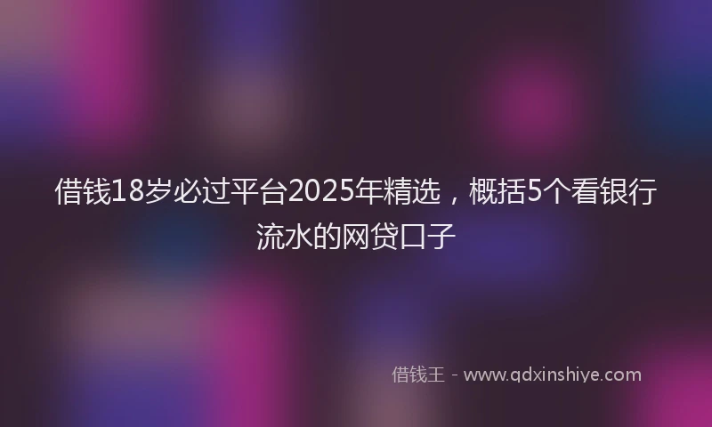 借钱18岁必过平台2025年精选，概括5个看银行流水的网贷口子