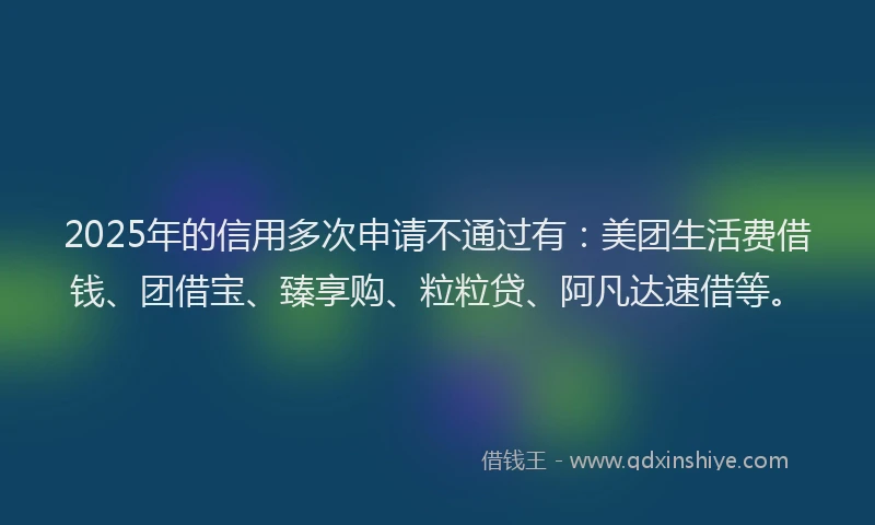 2025年的信用多次申请不通过有:美团生活费借钱、团借宝、臻享购、粒粒贷、阿凡达速借等。