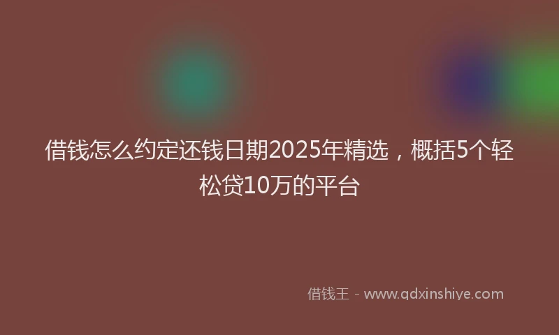 借钱怎么约定还钱日期2025年精选，概括5个轻松贷10万的平台