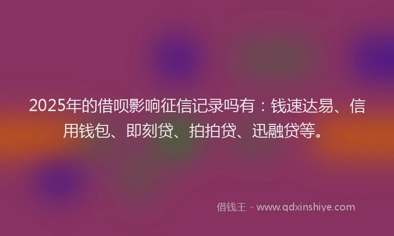 2025年的借呗影响征信记录吗有：钱速达易、信用钱包、即刻贷、拍拍贷、迅融贷等。
