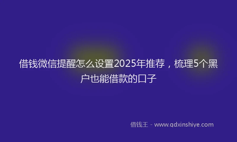 借钱微信提醒怎么设置2025年推荐，梳理5个黑户也能借款的口子