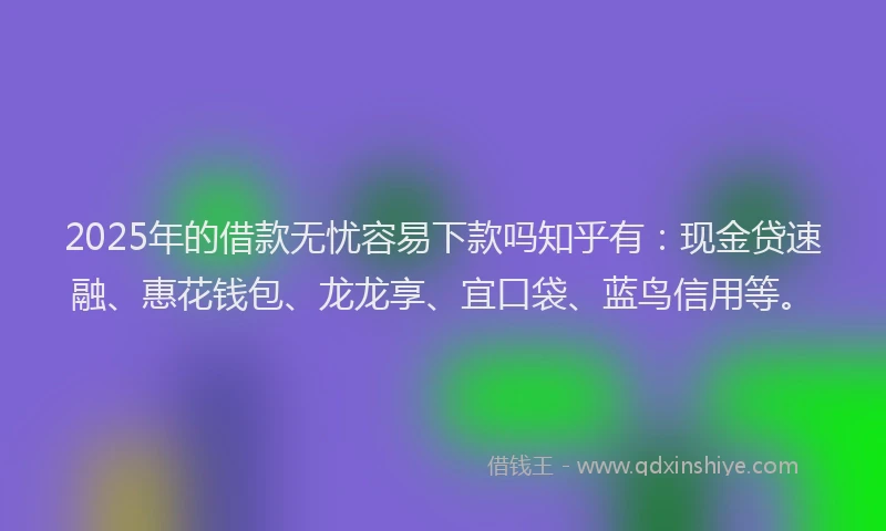 2025年的借款无忧容易下款吗知乎有：现金贷速融、惠花钱包、龙龙享、宜口袋、蓝鸟信用等。
