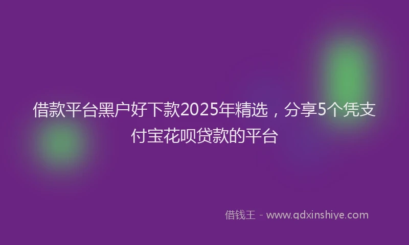 借款平台黑户好下款2025年精选，分享5个凭支付宝花呗贷款的平台