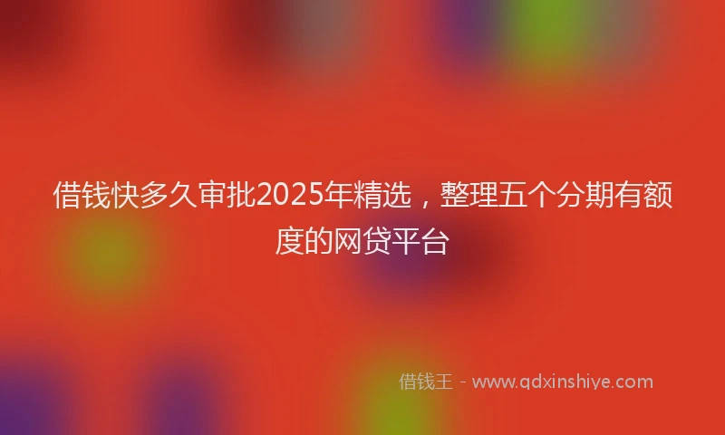借钱快多久审批2025年精选，整理五个分期有额度的网贷平台