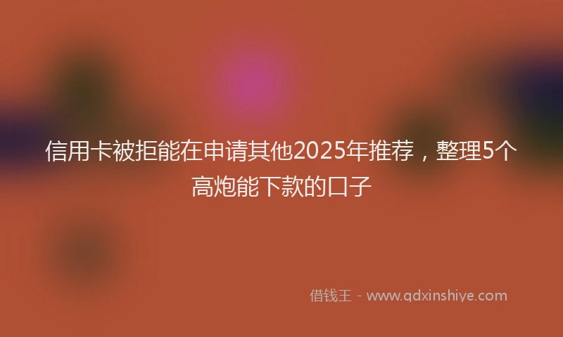 信用卡被拒能在申请其他2025年推荐，整理5个高炮能下款的口子