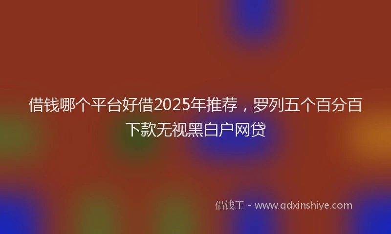 借钱哪个平台好借2025年推荐，罗列五个百分百下款无视黑白户网贷