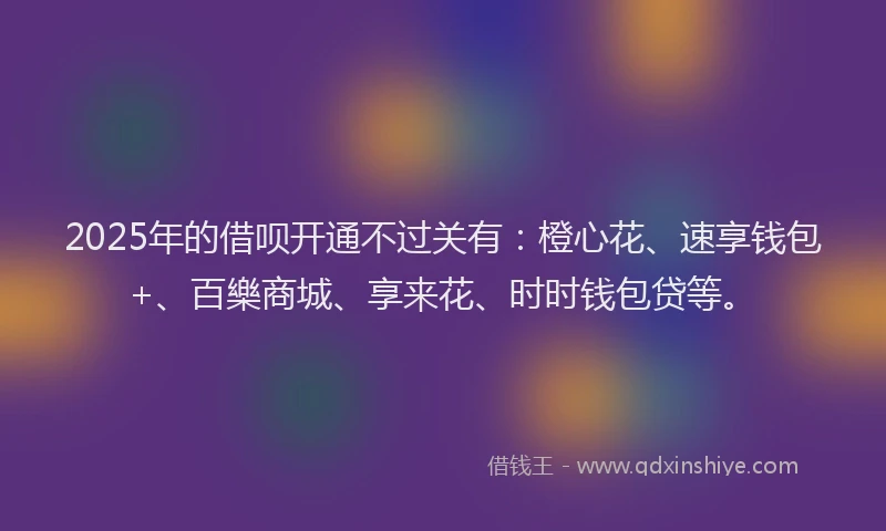 2025年的借呗开通不过关有：橙心花、速享钱包+、百樂商城、享来花、时时钱包贷等。