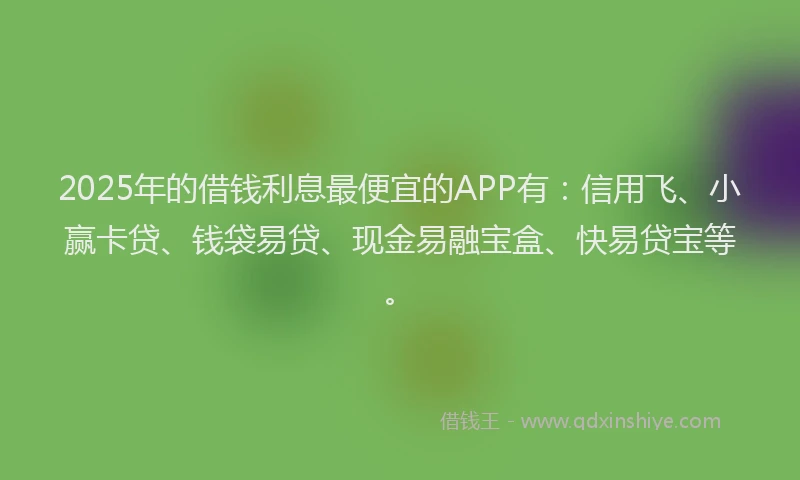 2025年的借钱利息最便宜的APP有：信用飞、小赢卡贷、钱袋易贷、现金易融宝盒、快易贷宝等。