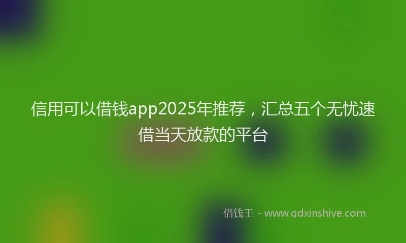 信用可以借钱app2025年推荐，汇总五个无忧速借当天放款的平台