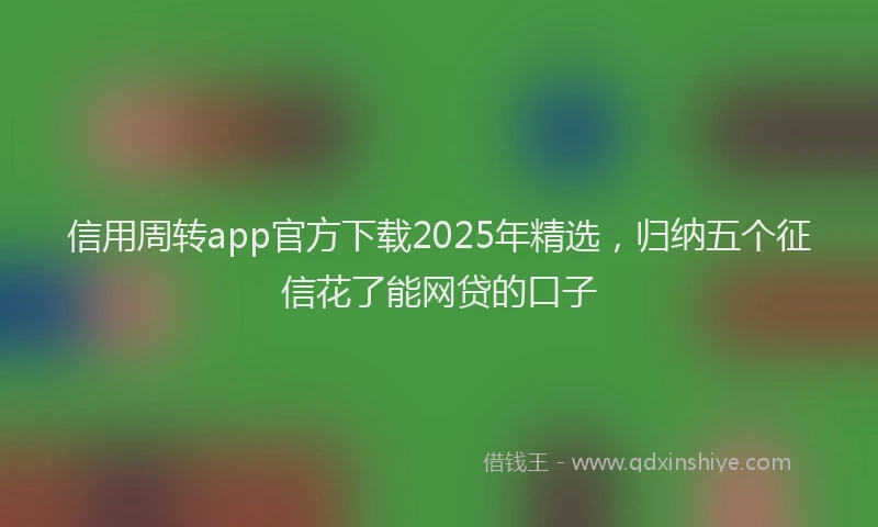 信用周转app官方下载2025年精选，归纳五个征信花了能网贷的口子