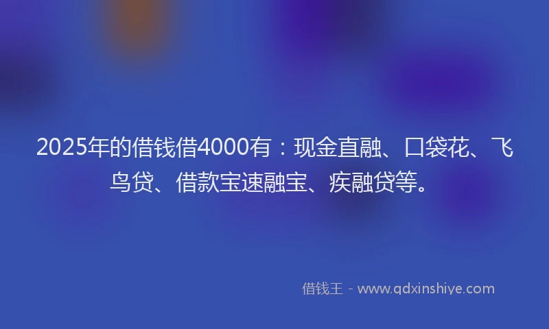 2025年的借钱借4000有:现金直融、口袋花、飞鸟贷、借款宝速融宝、疾融贷等。