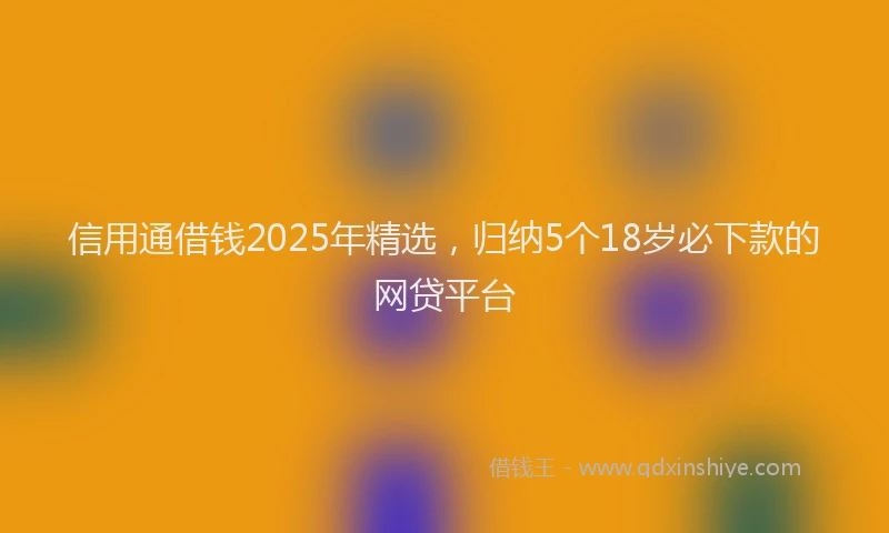 信用通借钱2025年精选，归纳5个18岁必下款的网贷平台
