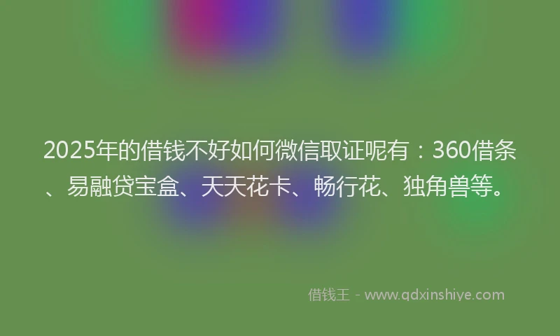 2025年的借钱不好如何微信取证呢有：360借条、易融贷宝盒、天天花卡、畅行花、独角兽等。