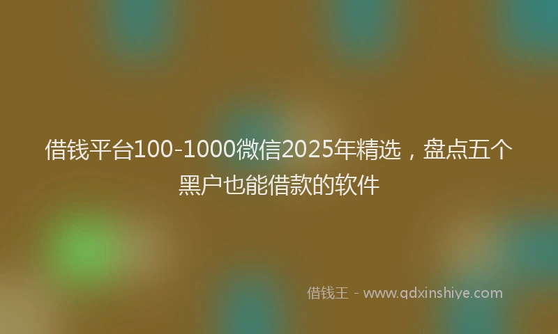 借钱平台100-1000微信2025年精选，盘点五个黑户也能借款的软件