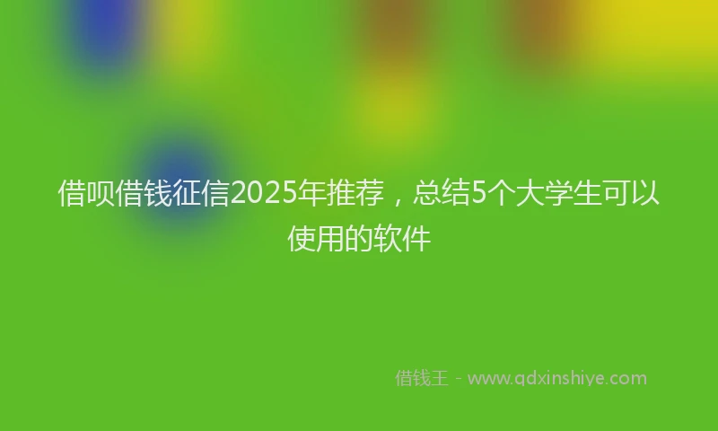 借呗借钱征信2025年推荐，总结5个大学生可以使用的软件