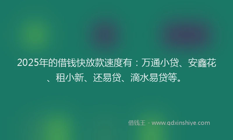 2025年的借钱快放款速度有：万通小贷、安鑫花、租小新、还易贷、滴水易贷等。