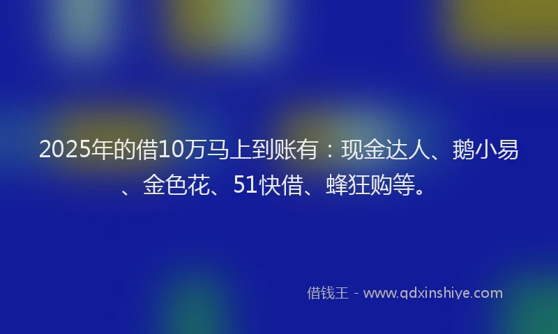 2025年的借10万马上到账有：现金达人、鹅小易、金色花、51快借、蜂狂购等。
