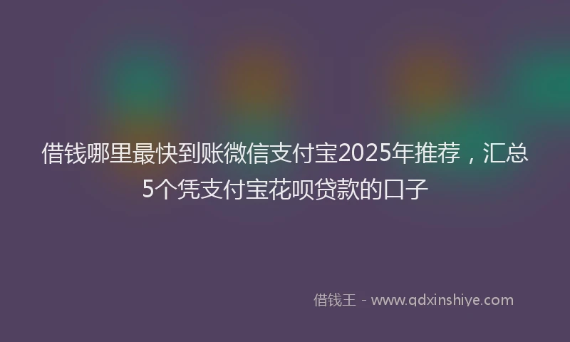 借钱哪里最快到账微信支付宝2025年推荐，汇总5个凭支付宝花呗贷款的口子