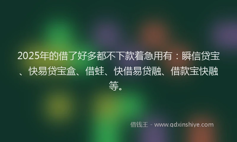 2025年的借了好多都不下款着急用有：瞬信贷宝、快易贷宝盒、借蛙、快借易贷融、借款宝快融等。