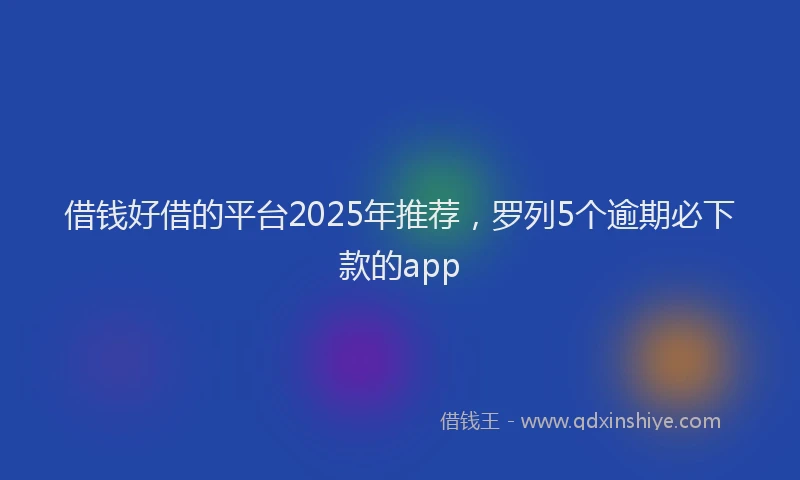 借钱好借的平台2025年推荐，罗列5个逾期必下款的app
