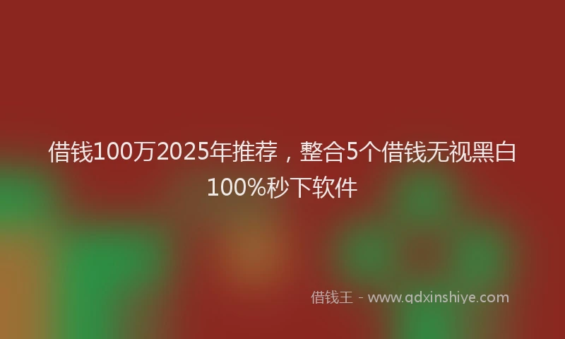借钱100万2025年推荐，整合5个借钱无视黑白100%秒下软件