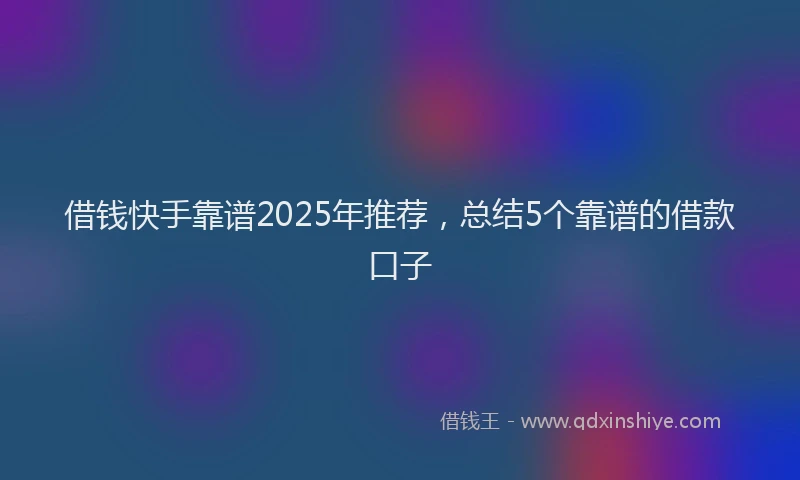 借钱快手靠谱2025年推荐，总结5个靠谱的借款口子