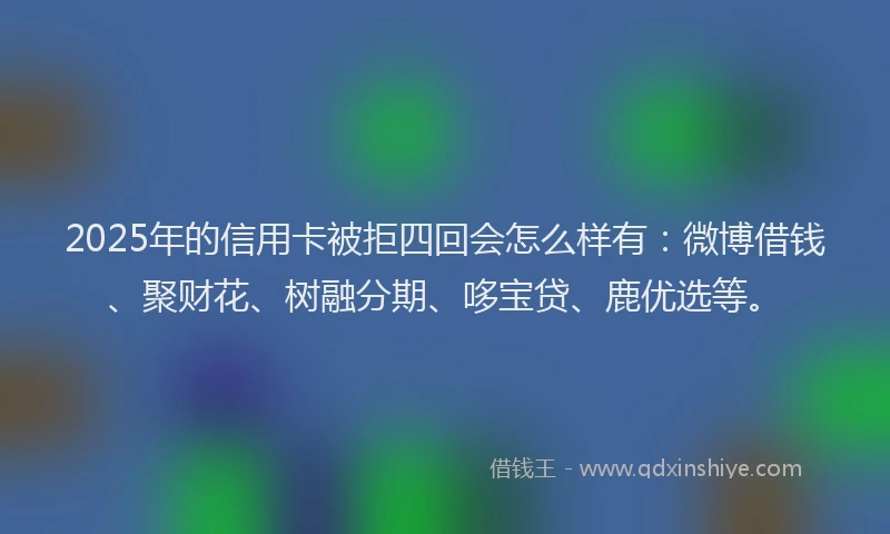 2025年的信用卡被拒四回会怎么样有:微博借钱、聚财花、树融分期、哆宝贷、鹿优选等。