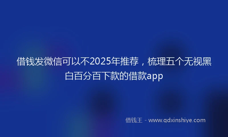 借钱发微信可以不2025年推荐，梳理五个无视黑白百分百下款的借款app