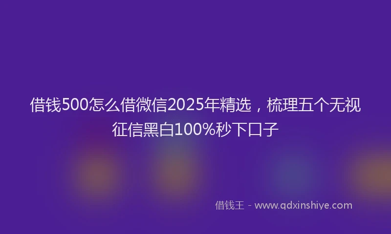 借钱500怎么借微信2025年精选，梳理五个无视征信黑白100%秒下口子