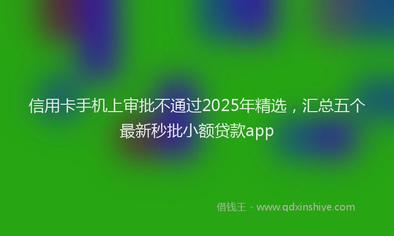 信用卡手机上审批不通过2025年精选，汇总五个最新秒批小额贷款app