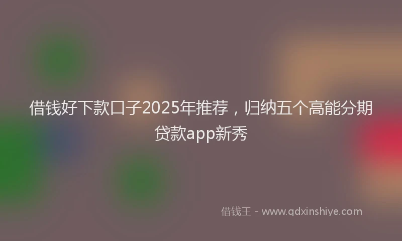 借钱好下款口子2025年推荐，归纳五个高能分期贷款app新秀