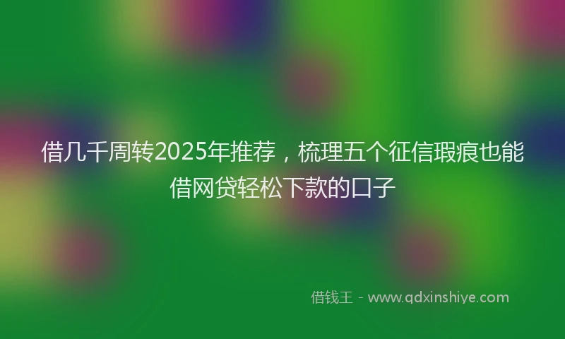 借几千周转2025年推荐，梳理五个征信瑕疵也能借网贷轻松下款的口子