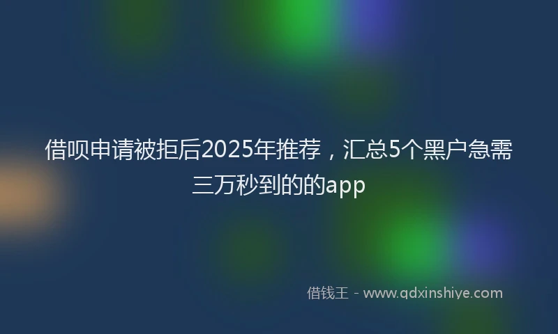 借呗申请被拒后2025年推荐，汇总5个黑户急需三万秒到的的app