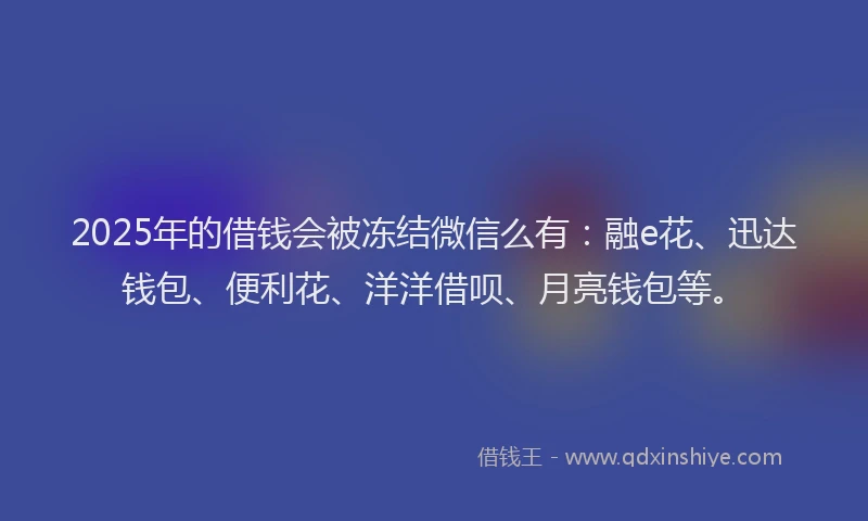 2025年的借钱会被冻结微信么有:融e花、迅达钱包、便利花、洋洋借呗、月亮钱包等。