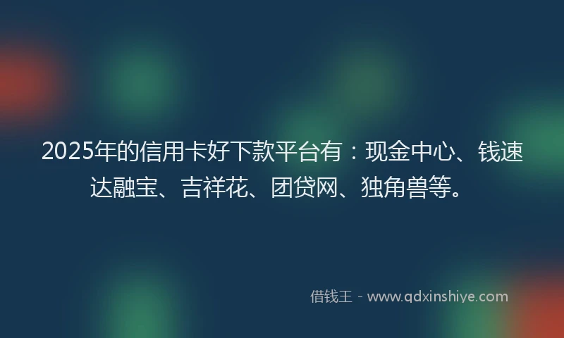 2025年的信用卡好下款平台有：现金中心、钱速达融宝、吉祥花、团贷网、独角兽等。