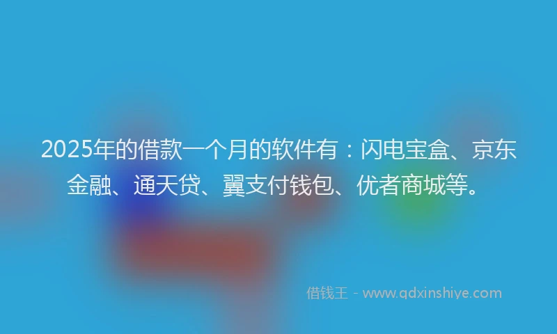 2025年的借款一个月的软件有：闪电宝盒、京东金融、通天贷、翼支付钱包、优者商城等。