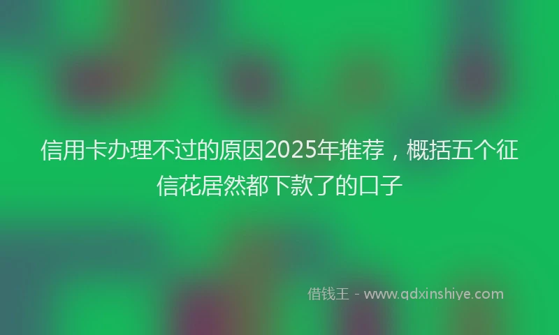 信用卡办理不过的原因2025年推荐，概括五个征信花居然都下款了的口子