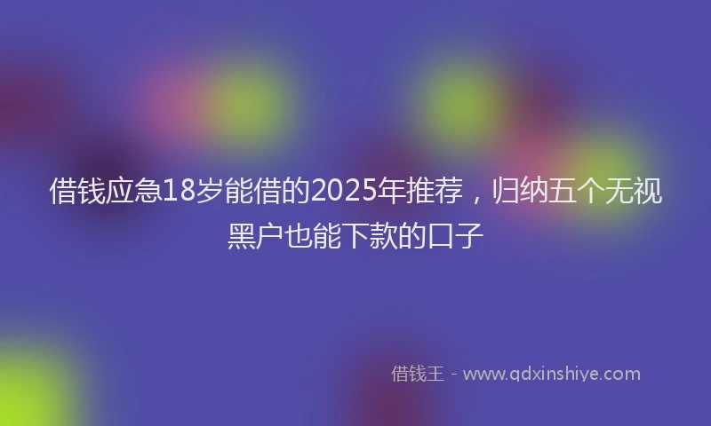 借钱应急18岁能借的2025年推荐，归纳五个无视黑户也能下款的口子