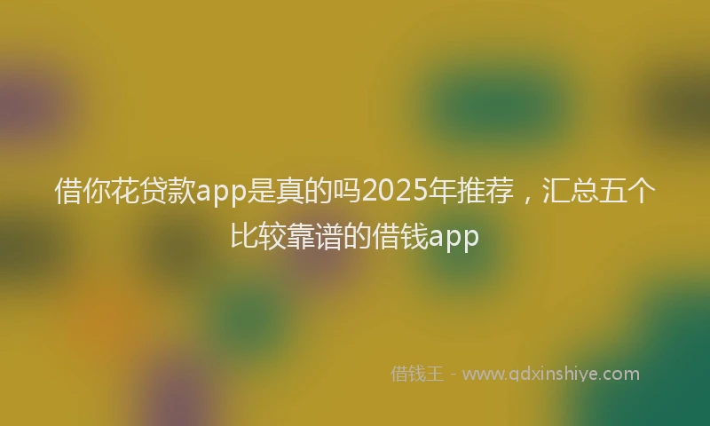 借你花贷款app是真的吗2025年推荐，汇总五个比较靠谱的借钱app